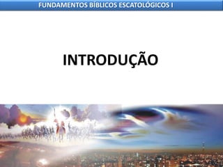 FUNDAMENTOS BÍBLICOS ESCATOLÓGICOS I
INTRODUÇÃO
 