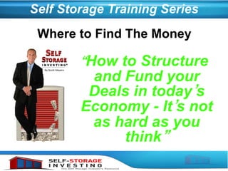 Self Storage Training Series
“How to Structure
and Fund your
Deals in today’s
Economy - It’s not
as hard as you
think”
Where to Find The Money
 
