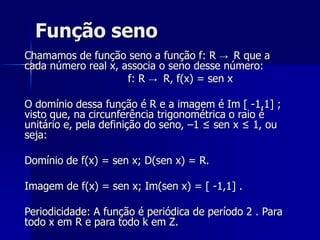 Sinal da Função: Como seno x é a ordenada do ponto-extremidade do arco:f(x) = sen x é positiva no 1° e 2° quadrantes (ordenada positiva) f(x) = sen x é negativa no 3° e 4° quadrantes (ordenada negativa) 