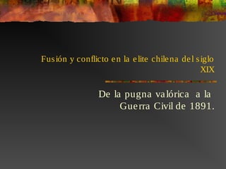 Fusión y conflicto en la elite chilena del siglo
XIX
De la pugna valórica a la
Guerra Civil de 1891.
 