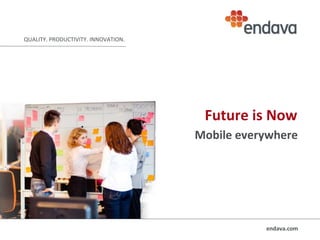 QUALITY. PRODUCTIVITY. INNOVATION.
endava.com
Future is Now
Mobile everywhere
 