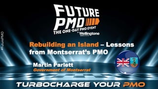 #FuturePMO
#FuturePMO
Rebuilding an Island – Lessons
from Montserrat’s PMO
Martin Parlett
Government of Montserrat
 