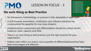 #FuturePMO
LESSON IN FOCUS - 3
No such thing as Best Practice
• No framework, methodology, or process is fully adoptable o...