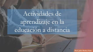 Prof. Julio Muñoz Solís
Actividades de
aprendizaje en la
educación a distancia
 
