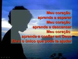 Meu coraçãoMeu coração
aprenda a esperaraprenda a esperar
Meu coraçãoMeu coração
aprenda a descansaraprenda a descansar
Meu coraçãoMeu coração
aprenda a confiar em Deusaprenda a confiar em Deus
Ele é o único que pode te ajudarEle é o único que pode te ajudar
 