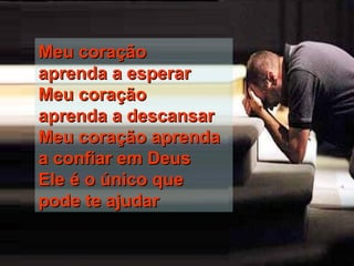 Meu coraçãoMeu coração
aprenda a esperaraprenda a esperar
Meu coraçãoMeu coração
aprenda a descansaraprenda a descansar
Meu coração aprendaMeu coração aprenda
a confiar em Deusa confiar em Deus
Ele é o único queEle é o único que
pode te ajudarpode te ajudar
 