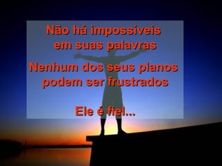 Não há impossíveisNão há impossíveis
em suas palavrasem suas palavras
Nenhum dos seus planosNenhum dos seus planos
podem ser frustradospodem ser frustrados
Ele é fiel...Ele é fiel...
 