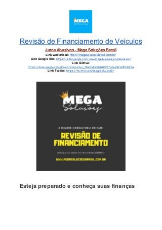 Revisão de Financiamento de Veículos
Juros Abusivos - Mega Soluções Brasil
Link web oficial: ​https://megasolucoesbrasil.com.br/
Link Google Site:​ ​https://sites.google.com/view/megasolucoesjurosabusivos/
Link GDrive:
https://drive.google.com/drive/folders/1vy_fDmIVksXhBGK3V7LCwe9YnNFVKZCw
Link Twitter:​ ​https://twitter.com/MegaSolucoesBr
Esteja preparado e conheça suas finanças
 