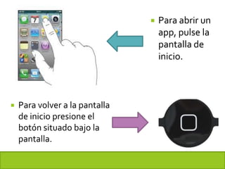    Para abrir un
                                    app, pulse la
                                    pantalla de
                                    inicio.



   Para volver a la pantalla
    de inicio presione el
    botón situado bajo la
    pantalla.
 