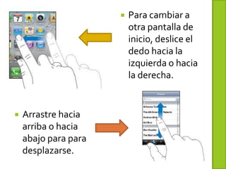    Para cambiar a
                          otra pantalla de
                          inicio, deslice el
                          dedo hacia la
                          izquierda o hacia
                          la derecha.


   Arrastre hacia
    arriba o hacia
    abajo para para
    desplazarse.
 