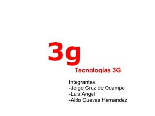 3g Tecnologías 3G Integrantes -Jorge Cruz de Ocampo  -Luis Angel  -Aldo Cuevas Hernandez  