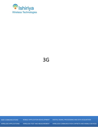 3G




           [Type text]
M2M COMMUNICATIONS       MOBILE APPLICATION DEVELOPMENT   DIGITAL SIGNAL PROCESSING AND DATA ACQUISTION

WIRELESS APPLICATIONS    WIRELESS TEST AND MEASUREMENT    WIRELESS COMMUNICATION CHIPSETS AND MOBILE DEVICES
 