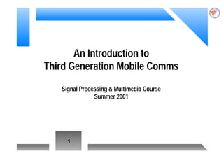 1
An Introduction to
Third Generation Mobile Comms
Signal Processing & Multimedia Course
Summer 2001
 