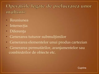 • Reuniunea
• Intersecţia
• Diferenţa
• Generarea tuturor submulţimilor
• Generarea elementelor unui produs cartezian
• Generarea permutărilor, aranjamentelor sau
combinărilor de obiecte etc.
Cuprins
 
