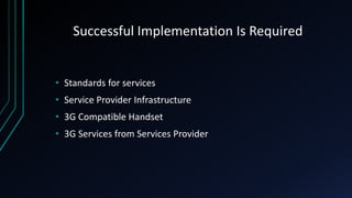 Successful Implementation Is Required
• Standards for services
• Service Provider Infrastructure
• 3G Compatible Handset
• 3G Services from Services Provider
 