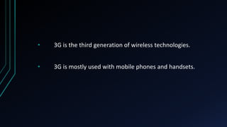 • 3G is the third generation of wireless technologies.
• 3G is mostly used with mobile phones and handsets.
 