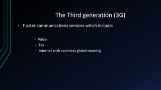 • F aster communications services which include:
• Voice
• Fax
• Internet with seamless global roaming
The Third generation (3G)
 