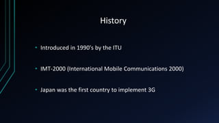 History
• Introduced in 1990's by the ITU
• IMT-2000 (International Mobile Communications 2000)
• Japan was the first country to implement 3G
 