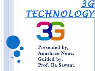 3G 
TECHNOLOGY 
Presented by, 
Anushree Nene. 
Guided by, 
Prof. Ila Sawant . 
 