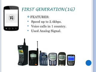 FIRST GENERATION(1G) 
 FEATURES: 
 Speed up to 2.4kbps. 
 Voice calls in 1 country. 
 Used Analog Signal. 
 