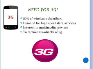 NEED FOR 3G! 
 80% of wireless subscribers 
 Demand for high speed data services 
 Interest in multimedia services 
 To remove drawbacks of 2g 
 