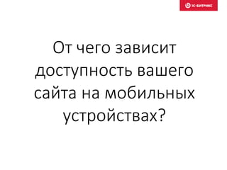 От чего зависит
доступность вашего
сайта на мобильных
устройствах?
 