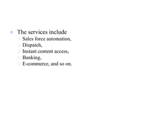  The services include
 Sales force automation,
 Dispatch,
 Instant content access,
 Banking,
 E-commerce, and so on.
 