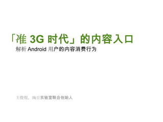 「准 3G 时代」的内容入口 解析 Android 用户的内容消费行为 王俊煜，豌豆实验室联合创始人 
