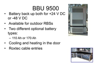 BBU 9500
• Battery back up both for +24 V DC
or -48 V DC
• Available for outdoor RBSs
• Two different optional battery
types:
– 110 Ah or 170 Ah
• Cooling and heating in the door
• Roxtec cable entries
 