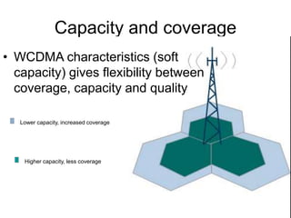 Capacity and coverage
• WCDMA characteristics (soft
capacity) gives flexibility between
coverage, capacity and quality
Lower capacity, increased coverage
Higher capacity, less coverage
 
