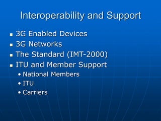 Interoperability and Support
 3G Enabled Devices
 3G Networks
 The Standard (IMT-2000)
 ITU and Member Support
• National Members
• ITU
• Carriers
 