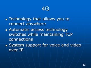 4G
 Technology that allows you to
connect anywhere
 Automatic access technology
switches while maintaining TCP
connections
 System support for voice and video
over IP
12
 
