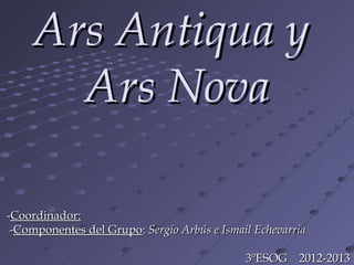 Ars Antiqua y
       Ars Nova

-Coordinador:
 -Componentes del Grupo: Sergio Arbús e Ismail Echevarria

                                             3ºESOG 2012-2013
 