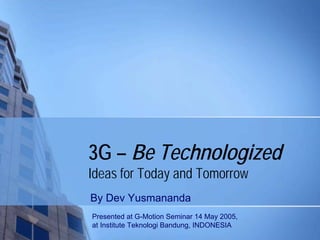 3G – Be Technologized
Ideas for Today and Tomorrow
By Dev Yusmananda
Presented at G-Motion Seminar 14 May 2005,
at Institute Teknologi Bandung, INDONESIA
 