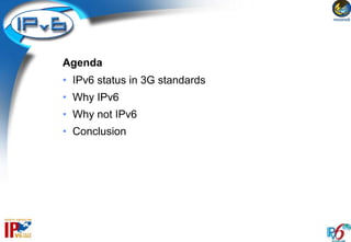 Agenda
• IPv6 status in 3G standards
• Why IPv6
• Why not IPv6
• Conclusion
 