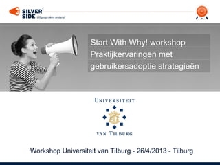 Workshop Universiteit van Tilburg - 26/4/2013 - Tilburg
Start With Why! workshop
Praktijkervaringen met
gebruikersadoptie strategieën
 