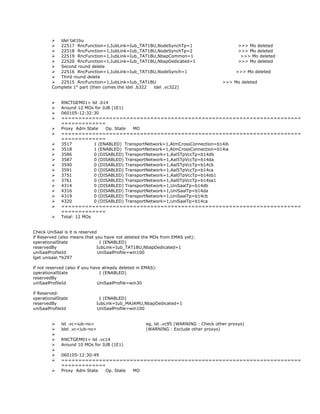  ldel tat1bu
 22517 RncFunction=1,IubLink=Iub_TAT1BU,NodeSynchTp=1 >>> Mo deleted
 22518 RncFunction=1,IubLink=Iub_TAT1BU,NodeSynchTp=2 >>> Mo deleted
 22519 RncFunction=1,IubLink=Iub_TAT1BU,NbapCommon=1 >>> Mo deleted
 22520 RncFunction=1,IubLink=Iub_TAT1BU,NbapDedicated=1 >>> Mo deleted
 Second round delete
 22516 RncFunction=1,IubLink=Iub_TAT1BU,NodeSynch=1 >>> Mo deleted
 Third round delete
 22515 RncFunction=1,IubLink=Iub_TAT1BU >>> Mo deleted
Complete 1st
part (then comes the ldel .b322 ldel .vc322)
 RNCTGEM01> lst .b14
 Around 12 MOs for IUB (1E1)
 060105-12:32:30
 ======================================================================
=============
 Proxy Adm State Op. State MO
 ======================================================================
=============
 3517 1 (ENABLED) TransportNetwork=1,AtmCrossConnection=b14ib
 3518 1 (ENABLED) TransportNetwork=1,AtmCrossConnection=b14ia
 3586 0 (DISABLED) TransportNetwork=1,Aal5TpVccTp=b14db
 3587 0 (DISABLED) TransportNetwork=1,Aal5TpVccTp=b14da
 3590 0 (DISABLED) TransportNetwork=1,Aal5TpVccTp=b14cb
 3591 0 (DISABLED) TransportNetwork=1,Aal5TpVccTp=b14ca
 3751 0 (DISABLED) TransportNetwork=1,Aal0TpVccTp=b14sb1
 3761 0 (DISABLED) TransportNetwork=1,Aal0TpVccTp=b14sa1
 4314 0 (DISABLED) TransportNetwork=1,UniSaalTp=b14db
 4316 0 (DISABLED) TransportNetwork=1,UniSaalTp=b14da
 4319 0 (DISABLED) TransportNetwork=1,UniSaalTp=b14cb
 4320 0 (DISABLED) TransportNetwork=1,UniSaalTp=b14ca
 ======================================================================
=============
 Total: 12 MOs
Check UniSaal is it is reserved
if Reserved (also means that you have not deleted the MOs from EMAS yet):
operationalState 1 (ENABLED)
reservedBy IubLink=Iub_TAT1BU,NbapDedicated=1
uniSaalProfileId UniSaalProfile=win100
lget unisaal.*b297
if not reserved (also if you have already deleted in EMAS):
operationalState 1 (ENABLED)
reservedBy
uniSaalProfileId UniSaalProfile=win30
if Reserved:
operationalState 1 (ENABLED)
reservedBy IubLink=Iub_MAJAMU,NbapDedicated=1
uniSaalProfileId UniSaalProfile=win100
 lst .vc<iub-no> eg. lst .vc95 (WARNING : Check other proxys)
 ldel .vc<iub-no> (WARNING : Exclude other proxys)

 RNCTGEM01> lst .vc14
 Around 10 MOs for IUB (1E1)

 060105-12:30:49
 ======================================================================
=============
 Proxy Adm State Op. State MO
 