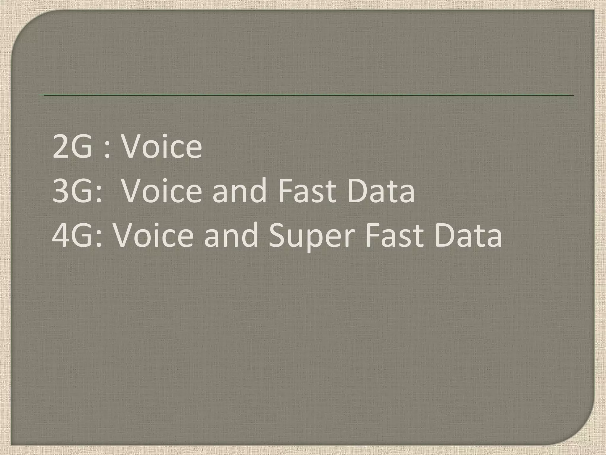 2G : Voice
3G: Voice and Fast Data
4G: Voice and Super Fast Data
 