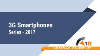3G Smartphones
Series - 2017
VIE TECHNOLOGY PVT. LTD.
 