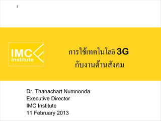 I




                   การใช้เทคโนโลยี 3G
                     กับงานด้านสังคม

    Dr. Thanachart Numnonda
    Executive Director
    IMC Institute
    11 February 2013
 