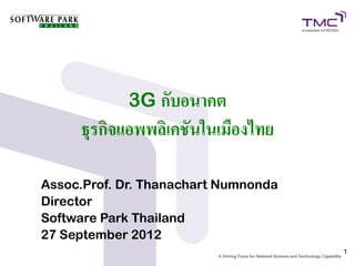 3G กับอนาคต
     ธุรกิจแอพพลิเคชันในเมืองไทย

Assoc.Prof. Dr. Thanachart Numnonda
Director
Software Park Thailand
27 September 2012
                                      1
 