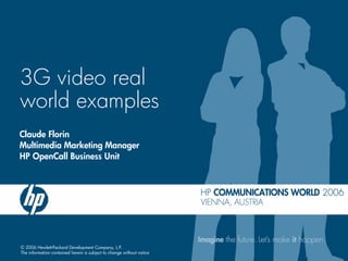 3G video real
world examples
Claude Florin
Multimedia Marketing Manager
HP OpenCall Business Unit




© 2006 Hewlett-Packard Development Company, L.P.
The information contained herein is subject to change without notice