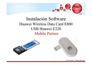 Instalación Software
Huawei Wireless Data Card E800
     USB Huawei E226
        Mobile Partner




                          Jorge Valiente – Soporte Post-Venta
 