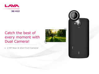 3G 412
Catch the best of
every moment with
Dual Camera!
2 MP Rear & VGA Front Camera!
 