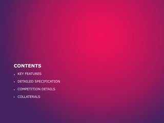 CONTENTS
KEY FEATURES
DETAILED SPECIFICATION
COMPETITION DETAILS
COLLATERALS
 