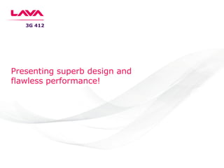 3G 412
Presenting superb design and
flawless performance!
 