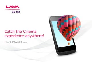 Big 4.0” WVGA Screen
Catch the Cinema
experience anywhere!
3G 412
 