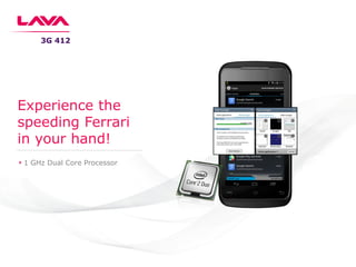 1 GHz Dual Core Processor
3G 412
Experience the
speeding Ferrari
in your hand!
 