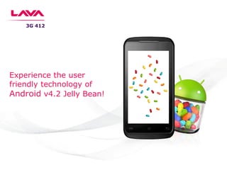 3G 412
Experience the user
friendly technology of
Android v4.2 Jelly Bean!
 