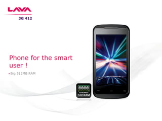 3G 412
Phone for the smart
user !
Big 512MB RAM
 
